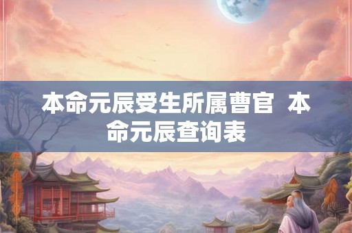 本命元辰受生所属曹官  本命元辰查询表