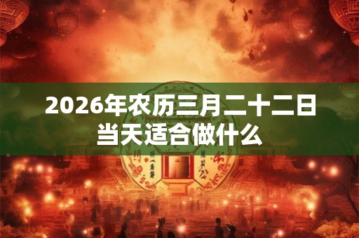 2026年农历三月二十二日当天适合做什么