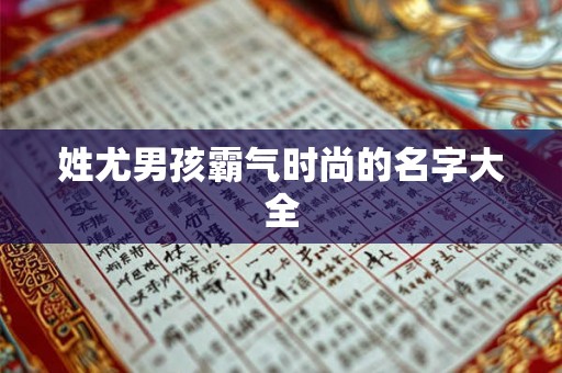 姓尤男孩霸气时尚的名字大全