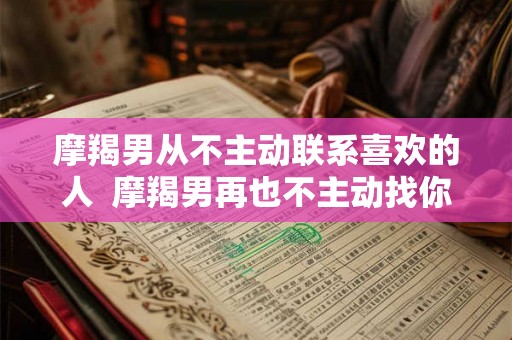 摩羯男从不主动联系喜欢的人 摩羯男再也不主动找你 摩羯男从不主动联系喜欢的人 摩羯男再也不主动找你