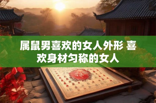 属鼠男喜欢的女人外形 喜欢身材匀称的女人