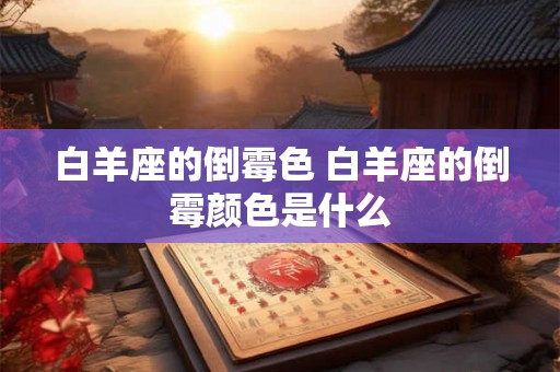 白羊座的倒霉色 白羊座的倒霉颜色是什么 白羊座的倒霉色 白羊座的倒霉颜色是什么