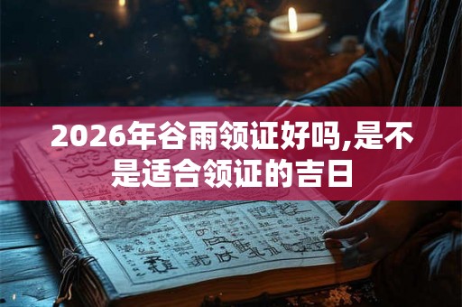 2026年谷雨领证好吗,是不是适合领证的吉日 2026年谷雨领证好吗,是不是适合领证的吉日