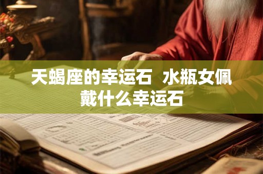 天蝎座的幸运石 水瓶女佩戴什么幸运石 天蝎座的幸运石 水瓶女佩戴什么幸运石