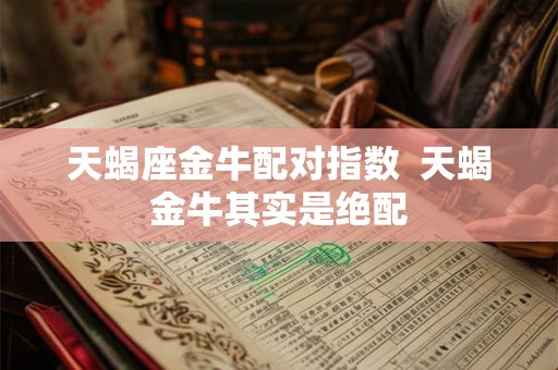 天蝎座金牛配对指数  天蝎金牛其实是绝配