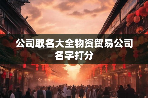 公司取名大全物资贸易公司名字打分