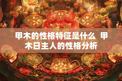 甲木的性格特征是什么  甲木日主人的性格分析