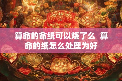 算命的命纸可以烧了么  算命的纸怎么处理为好