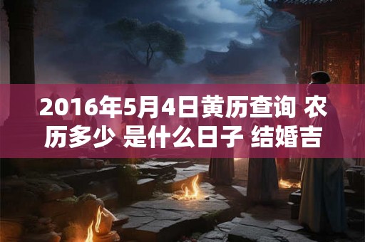 2016年5月4日黄历查询 农历多少 是什么日子 结婚吉时 2016年5月4日黄历查询 农历多少 是什么日子 结婚吉时