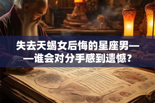 失去天蝎女后悔的星座男——谁会对分手感到遗憾？