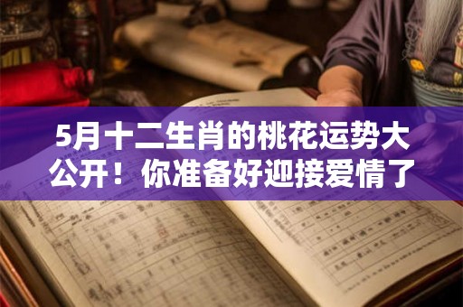 5月十二生肖的桃花运势大公开！你准备好迎接爱情了吗？