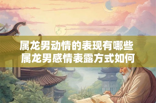 属龙男动情的表现有哪些 属龙男感情表露方式如何