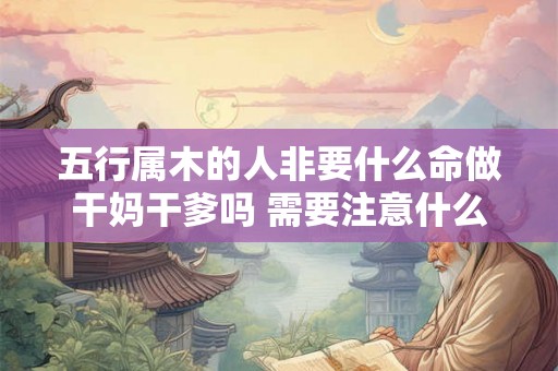 五行属木的人非要什么命做干妈干爹吗 需要注意什么