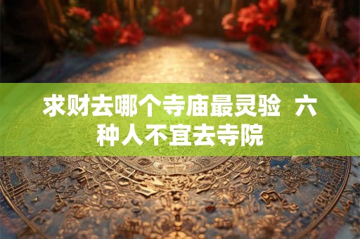 求财去哪个寺庙最灵验  六种人不宜去寺院