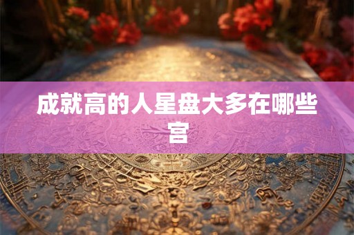 成就高的人星盘大多在哪些宫
