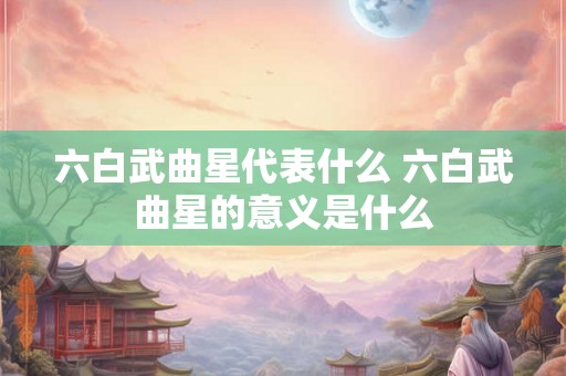 六白武曲星代表什么 六白武曲星的意义是什么