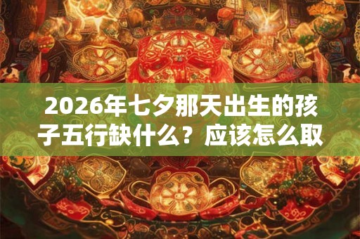 2026年七夕那天出生的孩子五行缺什么?应该怎么取名? 2026年七夕那天出生的孩子五行缺什么?应该怎么取名?