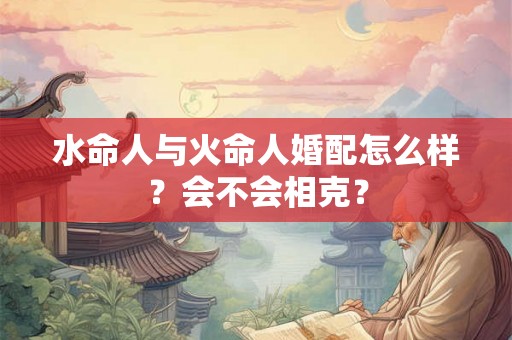 水命人与火命人婚配怎么样？会不会相克？