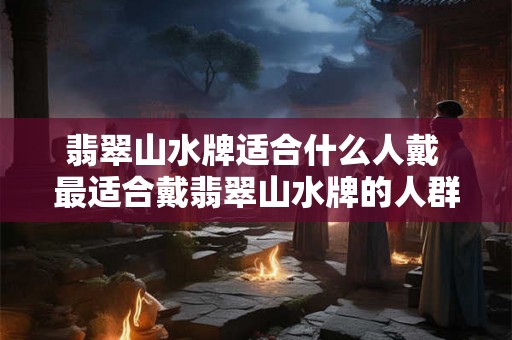 翡翠山水牌适合什么人戴 最适合戴翡翠山水牌的人群