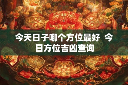 今天日子哪个方位最好  今日方位吉凶查询