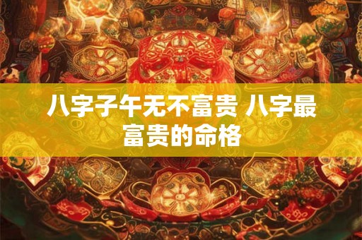 八字子午无不富贵 八字最富贵的命格
