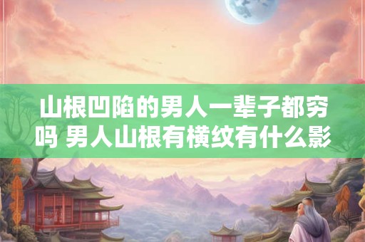 山根凹陷的男人一辈子都穷吗 男人山根有横纹有什么影响