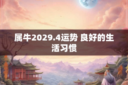 属牛2029.4运势 良好的生活习惯 属牛2029.4运势 良好的生活习惯