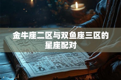 金牛座二区与双鱼座三区的星座配对