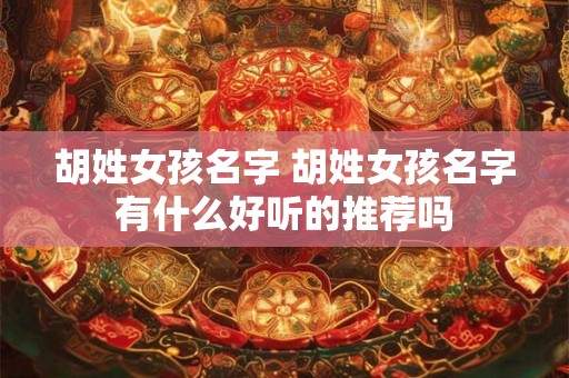 胡姓女孩名字 胡姓女孩名字有什么好听的推荐吗 胡姓女孩名字 胡姓女孩名字有什么好听的推荐吗