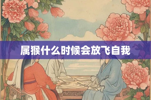 属猴什么时候会放飞自我 属猴什么时候会放飞自我