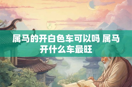 属马的开白色车可以吗 属马开什么车最旺