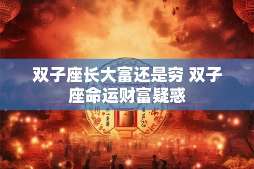 双子座长大富还是穷 双子座命运财富疑惑 双子座长大富还是穷 双子座命运财富疑惑