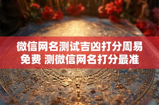 微信网名测试吉凶打分周易免费 测微信网名打分最准的网站