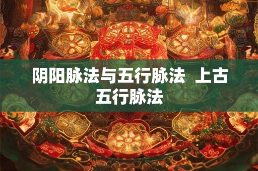 阴阳脉法与五行脉法  上古五行脉法
