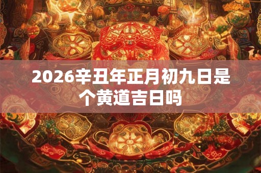 2026辛丑年正月初九日是个黄道吉日吗