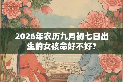 2026年农历九月初七日出生的女孩命好不好? 2026年农历九月初七日出生的女孩命好不好?