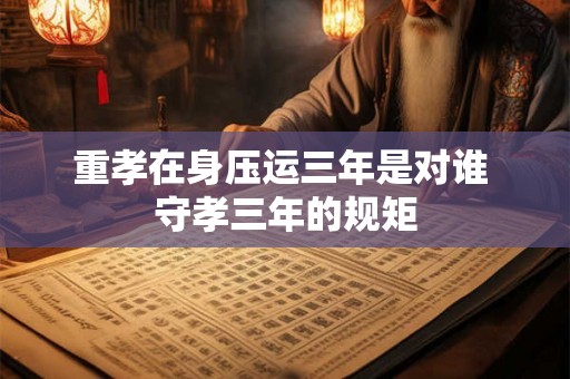 重孝在身压运三年是对谁 守孝三年的规矩
