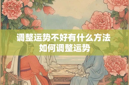 调整运势不好有什么方法 如何调整运势 调整运势不好有什么方法 如何调整运势