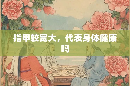 指甲较宽大，代表身体健康吗