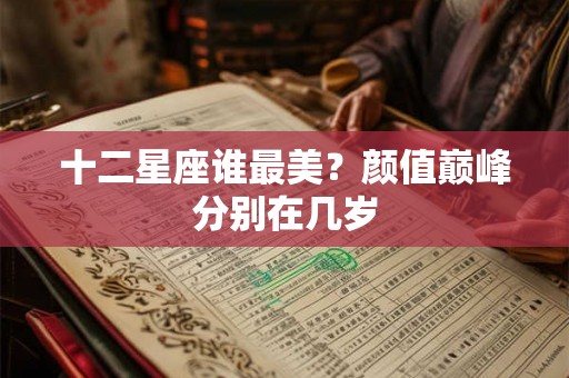 十二星座谁最美？颜值巅峰分别在几岁