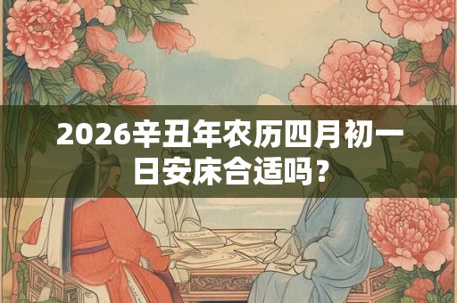 2026辛丑年农历四月初一日安床合适吗？