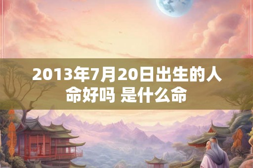 2013年7月20日出生的人命好吗 是什么命