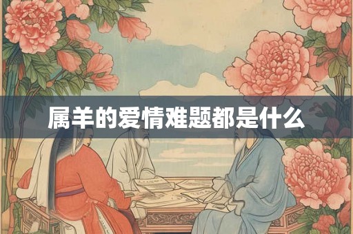属羊的爱情难题都是什么 属羊的爱情难题都是什么