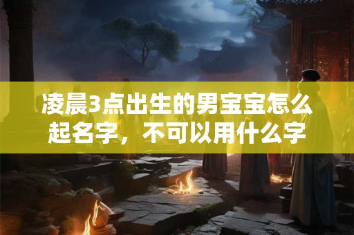 凌晨3点出生的男宝宝怎么起名字，不可以用什么字