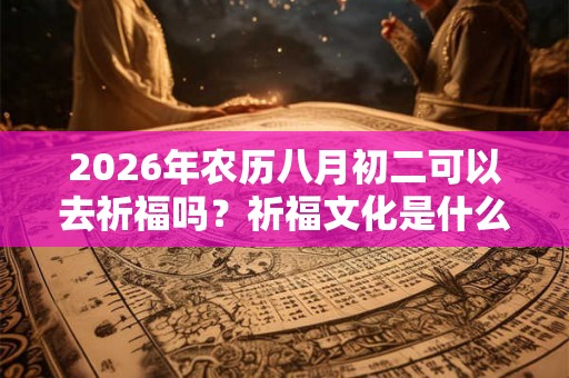 2026年农历八月初二可以去祈福吗?祈福文化是什么? 2026年农历八月初二可以去祈福吗?祈福文化是什么?