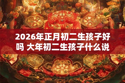 2026年正月初二生孩子好吗 大年初二生孩子什么说法