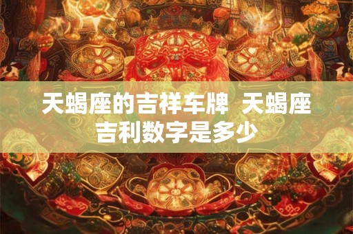 天蝎座的吉祥车牌  天蝎座吉利数字是多少