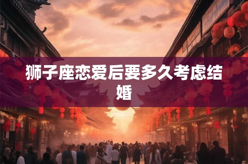 狮子座恋爱后要多久考虑结婚