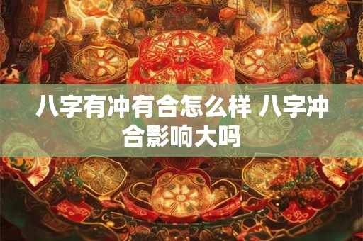 八字有冲有合怎么样 八字冲合影响大吗
