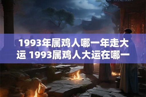 1993年属鸡人哪一年走大运 1993属鸡人大运在哪一年 1993年属鸡人哪一年走大运 1993属鸡人大运在哪一年